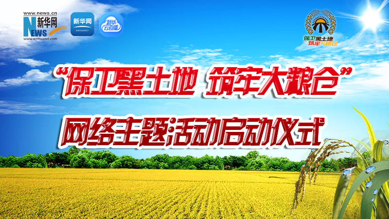直播回放：&ldquo;保卫黑土地 筑牢大粮仓&rdquo;网络主题活动启动仪式